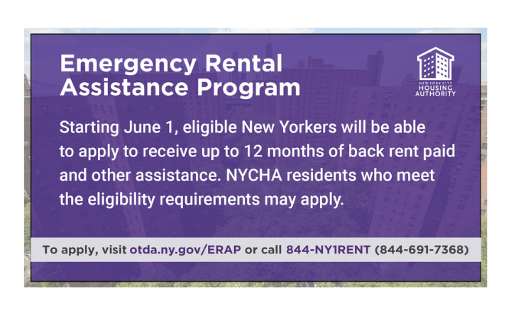 Emergency Rental Assistance Program. Starting June 1, eligible NYers will be able to apply to receive up to 12 months of back rent and other assistance. NYCHA residents who meet the eligibility requirements may apply.